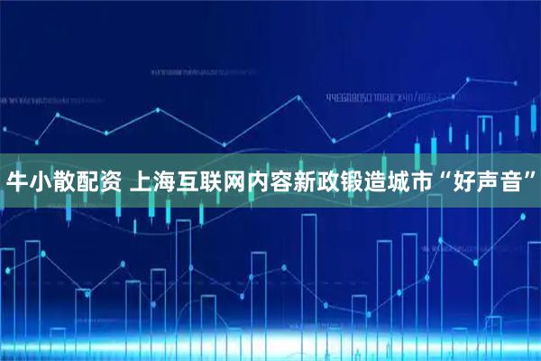 牛小散配资 上海互联网内容新政锻造城市“好声音”