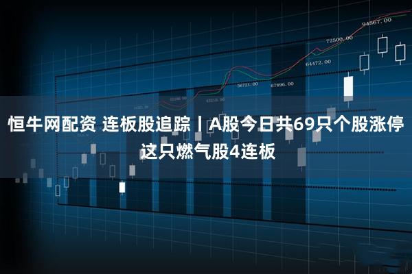 恒牛网配资 连板股追踪丨A股今日共69只个股涨停 这只燃气股4连板