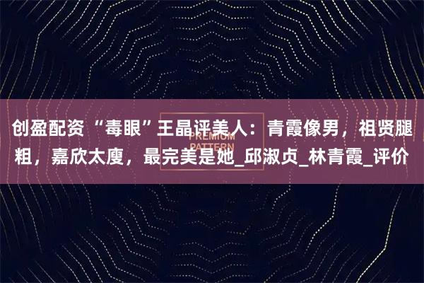 创盈配资 “毒眼”王晶评美人：青霞像男，祖贤腿粗，嘉欣太廋，最完美是她_邱淑贞_林青霞_评价