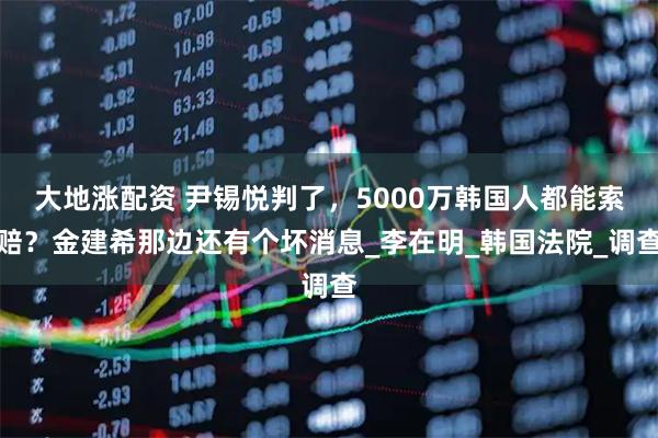 大地涨配资 尹锡悦判了，5000万韩国人都能索赔？金建希那边还有个坏消息_李在明_韩国法院_调查