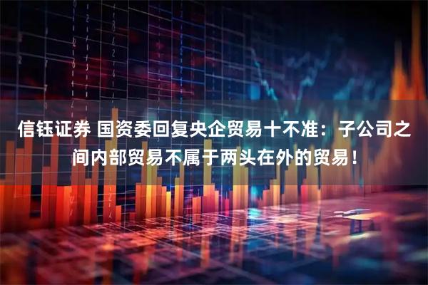 信钰证券 国资委回复央企贸易十不准：子公司之间内部贸易不属于两头在外的贸易！