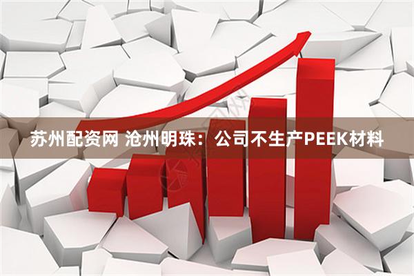 苏州配资网 沧州明珠：公司不生产PEEK材料