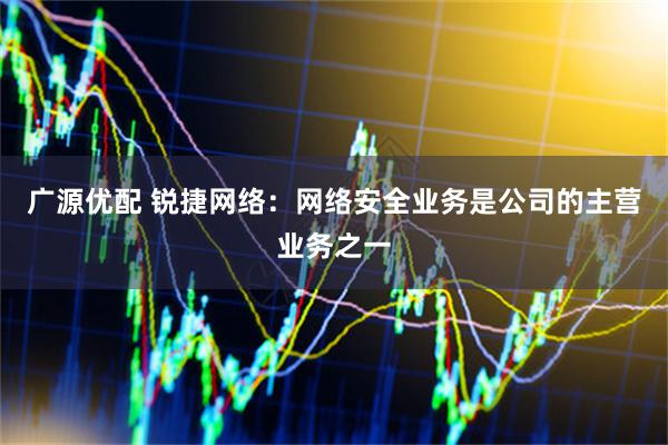 广源优配 锐捷网络：网络安全业务是公司的主营业务之一