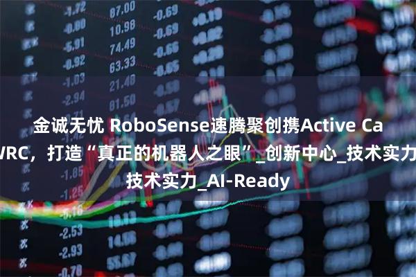金诚无忧 RoboSense速腾聚创携Active Camera亮相WRC，打造“真正的机器人之眼”_创新中心_技术实力_AI-Ready