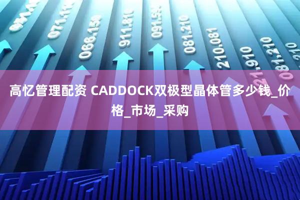 高忆管理配资 CADDOCK双极型晶体管多少钱_价格_市场_采购