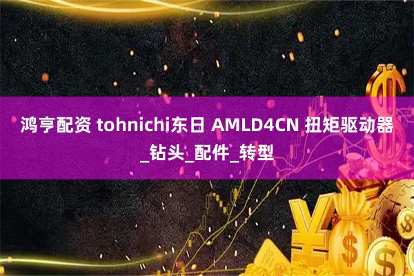 鸿亨配资 tohnichi东日 AMLD4CN 扭矩驱动器_钻头_配件_转型