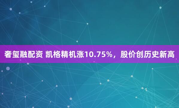 奢玺融配资 凯格精机涨10.75%，股价创历史新高