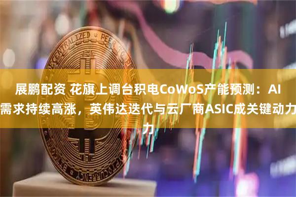 展鹏配资 花旗上调台积电CoWoS产能预测：AI需求持续高涨，英伟达迭代与云厂商ASIC成关键动力