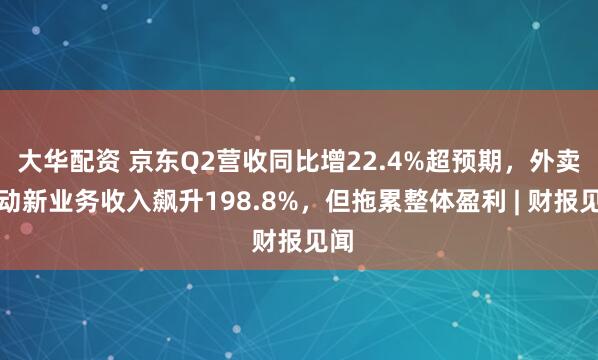 大华配资 京东Q2营收同比增22.4%超预期，外卖驱动新业务收入飙升198.8%，但拖累整体盈利 | 财报见闻
