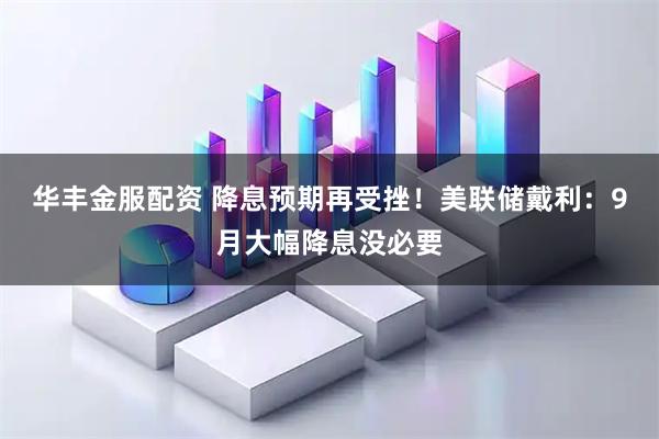 华丰金服配资 降息预期再受挫！美联储戴利：9月大幅降息没必要