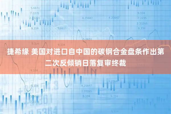 捷希缘 美国对进口自中国的碳钢合金盘条作出第二次反倾销日落复审终裁