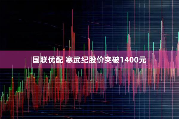国联优配 寒武纪股价突破1400元