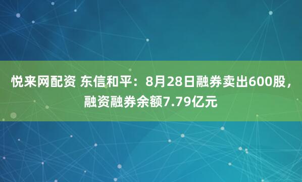悦来网配资 东信和平：8月28日融券卖出600股，融资融券余额7.79亿元