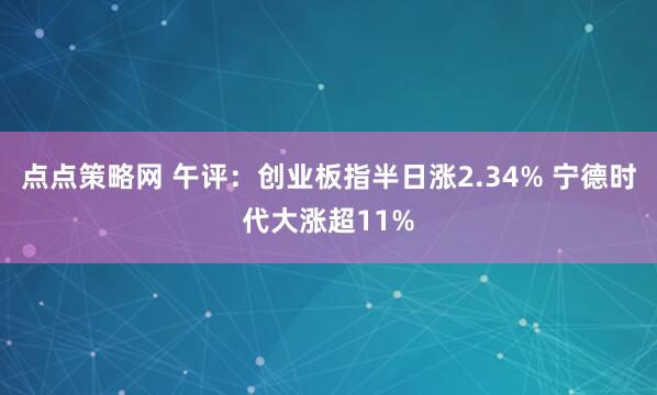 点点策略网 午评：创业板指半日涨2.34% 宁德时代大涨超11%