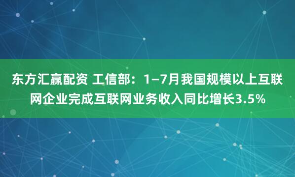 东方汇赢配资 工信部：1—7月我国规模以上互联网企业完成互联网业务收入同比增长3.5%