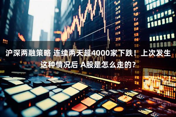 沪深两融策略 连续两天超4000家下跌！上次发生这种情况后 A股是怎么走的？