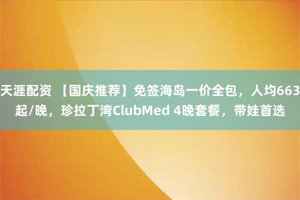 天涯配资 【国庆推荐】免签海岛一价全包，人均663起/晚，珍拉丁湾ClubMed 4晚套餐，带娃首选