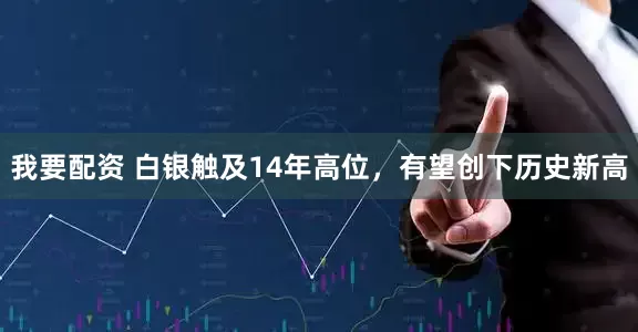 我要配资 白银触及14年高位，有望创下历史新高