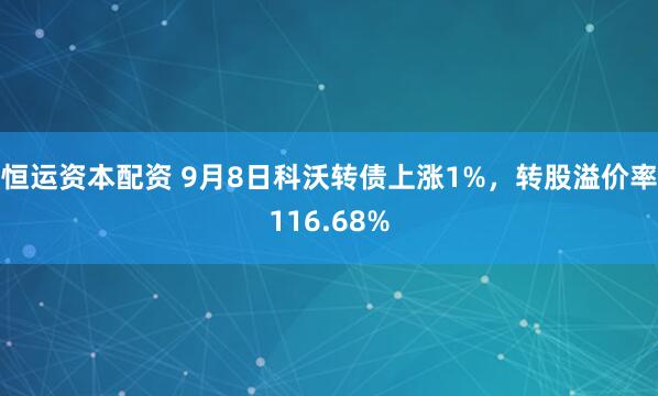 恒运资本配资 9月8日科沃转债上涨1%，转股溢价率116.68%