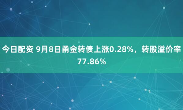 今日配资 9月8日甬金转债上涨0.28%,转股溢价率77.86%