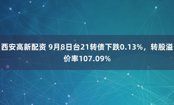 西安高新配资 9月8日台21转债下跌0.13%，转股溢价率107.09%