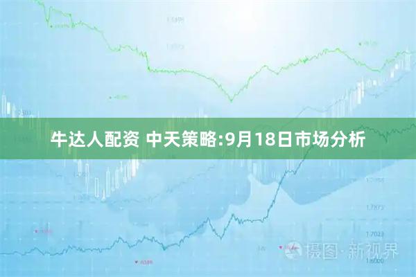 牛达人配资 中天策略:9月18日市场分析