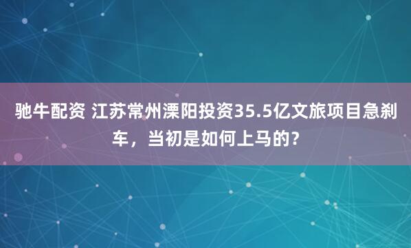 驰牛配资 江苏常州溧阳投资35.5亿文旅项目急刹车，当初是如何上马的？