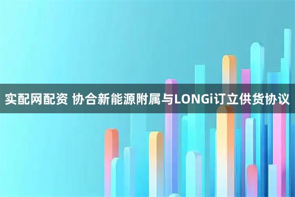 实配网配资 协合新能源附属与LONGi订立供货协议