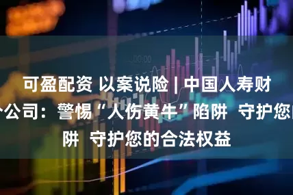 可盈配资 以案说险 | 中国人寿财险上海市分公司：警惕“人伤黄牛”陷阱  守护您的合法权益