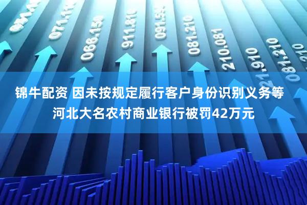 锦牛配资 因未按规定履行客户身份识别义务等  河北大名农村商业银行被罚42万元