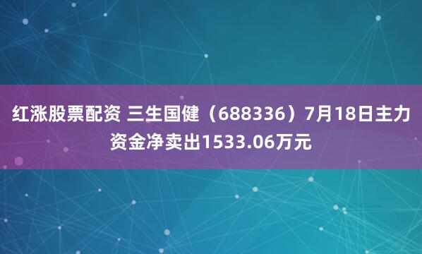 红涨股票配资 三生国健（688336）7月18日主力资金净卖出1533.06万元