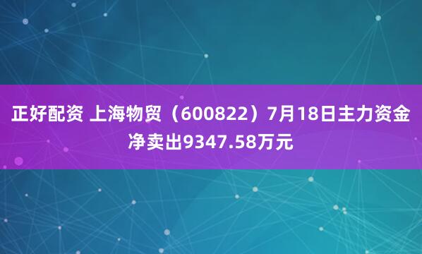 正好配资 上海物贸（600822）7月18日主力资金净卖出9347.58万元