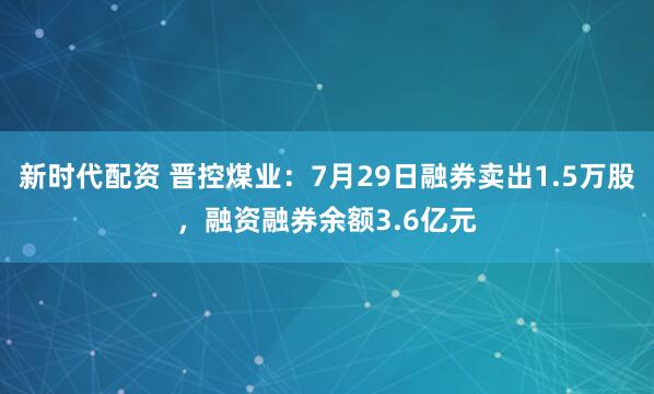 新时代配资 晋控煤业：7月29日融券卖出1.5万股，融资融券余额3.6亿元