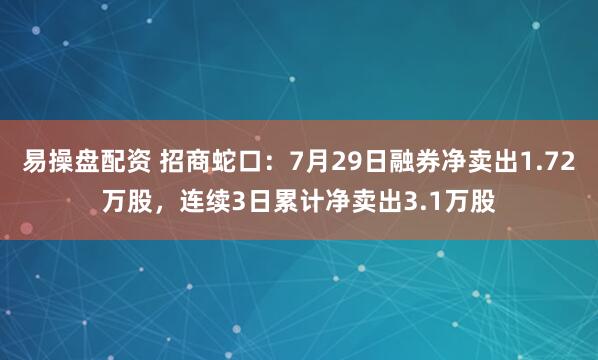 易操盘配资 招商蛇口：7月29日融券净卖出1.72万股，连续3日累计净卖出3.1万股
