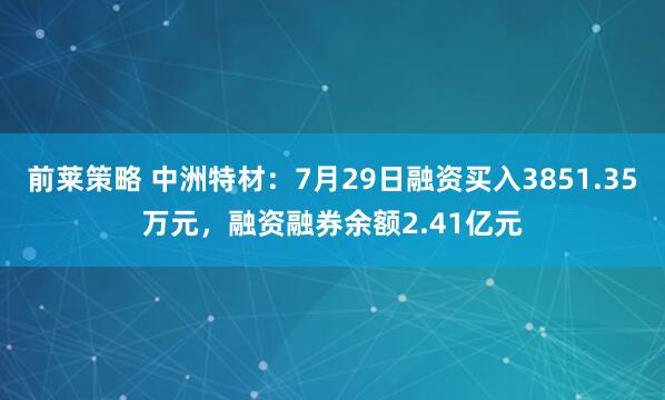 前莱策略 中洲特材：7月29日融资买入3851.35万元，融资融券余额2.41亿元