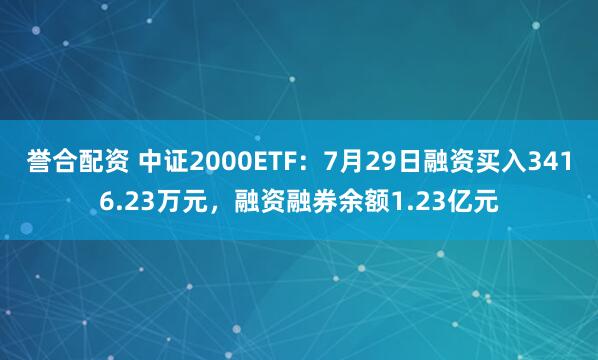 誉合配资 中证2000ETF:7月29日融资买入3416.23万元,融资融券余额1.23亿元