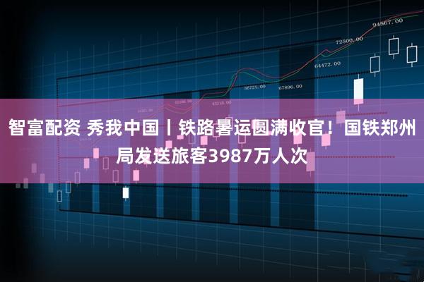 智富配资 秀我中国丨铁路暑运圆满收官！国铁郑州局发送旅客3987万人次