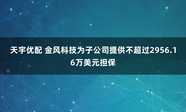 天宇优配 金风科技为子公司提供不超过2956.16万美元担保