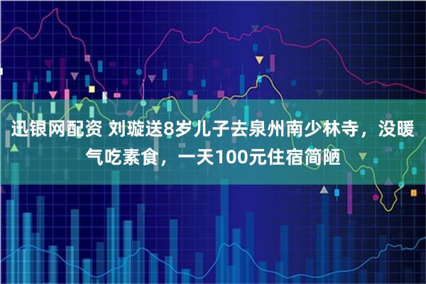 迅银网配资 刘璇送8岁儿子去泉州南少林寺，没暖气吃素食，一天100元住宿简陋