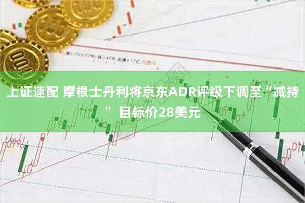 上证速配 摩根士丹利将京东ADR评级下调至“减持” 目标价28美元