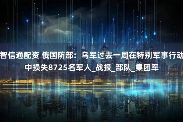 智信通配资 俄国防部：乌军过去一周在特别军事行动中损失8725名军人_战报_部队_集团军