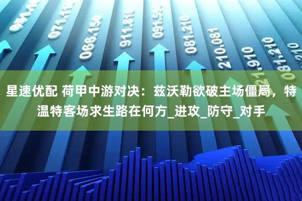 星速优配 荷甲中游对决：兹沃勒欲破主场僵局，特温特客场求生路在何方_进攻_防守_对手