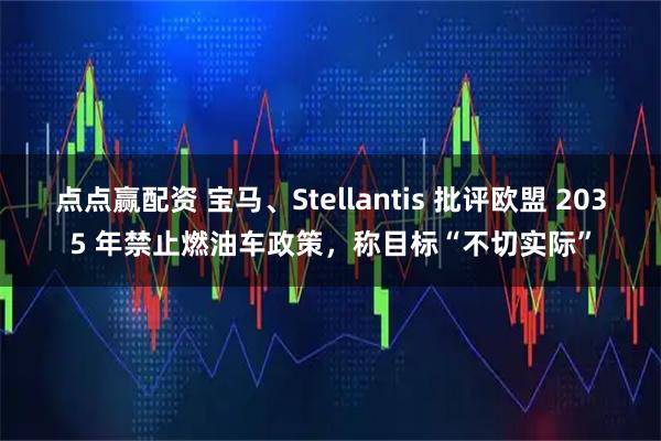 点点赢配资 宝马、Stellantis 批评欧盟 2035 年禁止燃油车政策，称目标“不切实际”