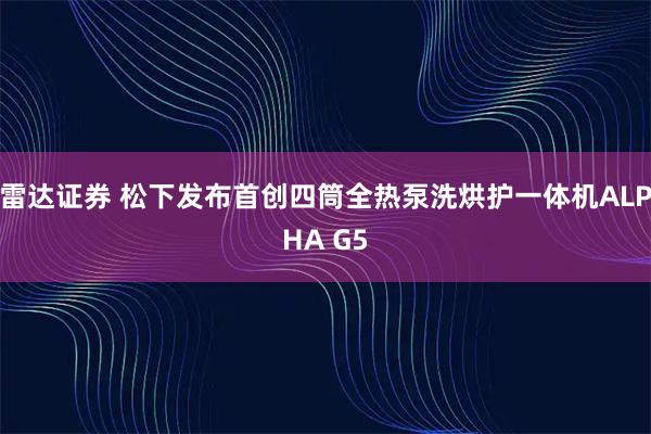 雷达证券 松下发布首创四筒全热泵洗烘护一体机ALPHA G5