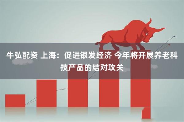 牛弘配资 上海：促进银发经济 今年将开展养老科技产品的结对攻关