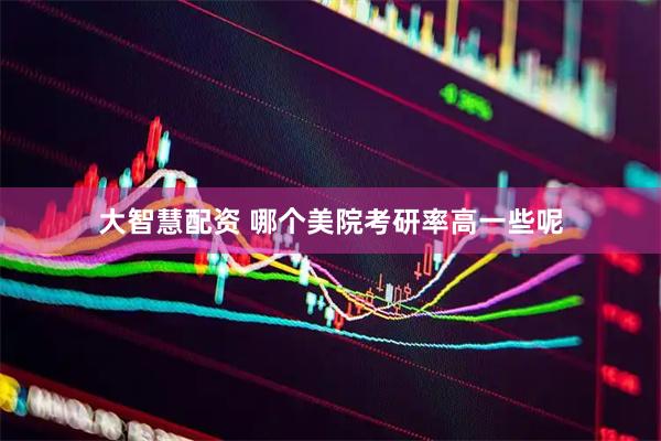 大智慧配资 哪个美院考研率高一些呢
