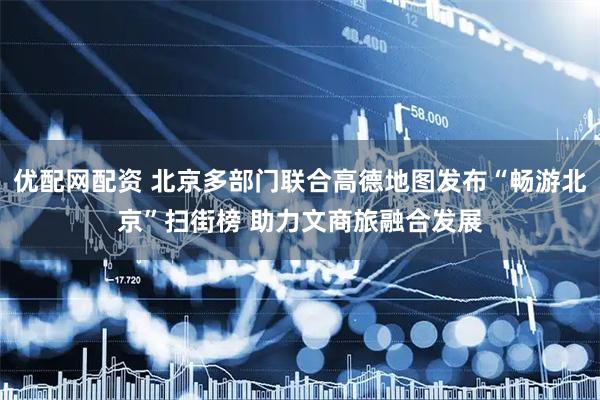 优配网配资 北京多部门联合高德地图发布“畅游北京”扫街榜 助力文商旅融合发展