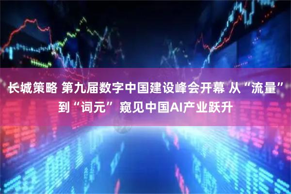 长城策略 第九届数字中国建设峰会开幕 从“流量”到“词元” 窥见中国AI产业跃升