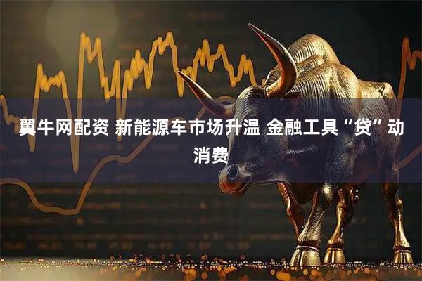 翼牛网配资 新能源车市场升温 金融工具“贷”动消费