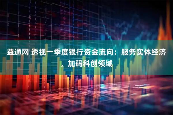 益通网 透视一季度银行资金流向：服务实体经济，加码科创领域